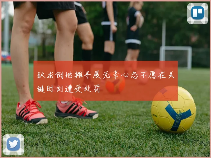 狄龙倒地摊手展无辜心态不愿在关键时刻遭受处罚