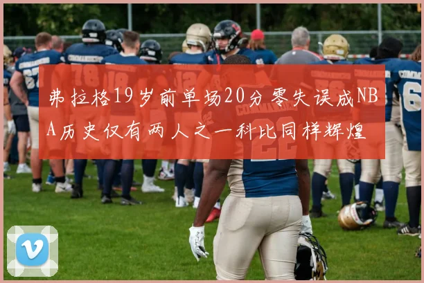 弗拉格19岁前单场20分零失误成NBA历史仅有两人之一科比同样辉煌