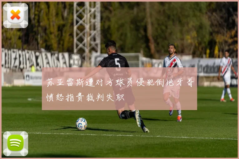 苏亚雷斯遭对方球员侵犯倒地牙哥愤怒指责裁判失职