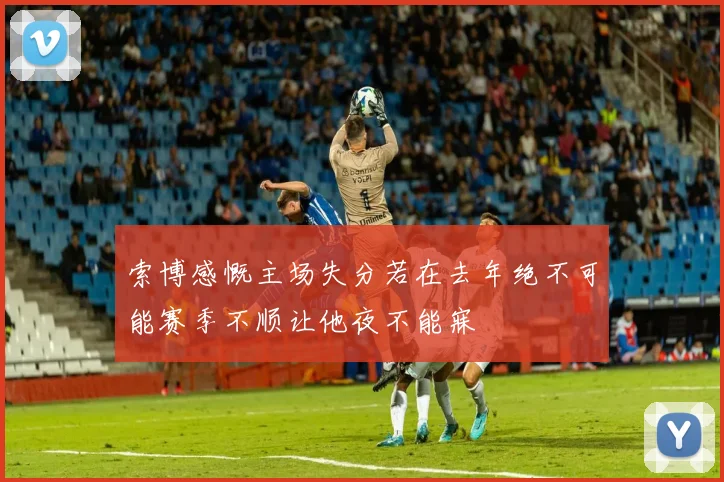 索博感慨主场失分若在去年绝不可能赛季不顺让他夜不能寐