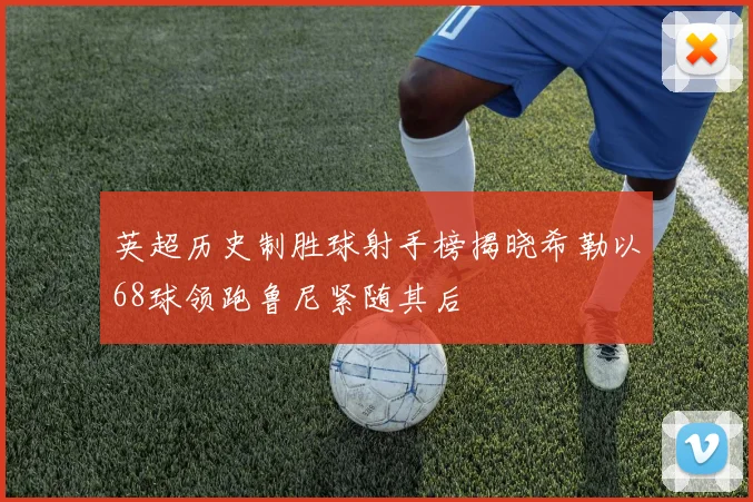 英超历史制胜球射手榜揭晓希勒以68球领跑鲁尼紧随其后