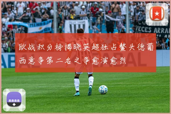 欧战积分榜揭晓英超独占鳌头德葡西意争第二名之争愈演愈烈