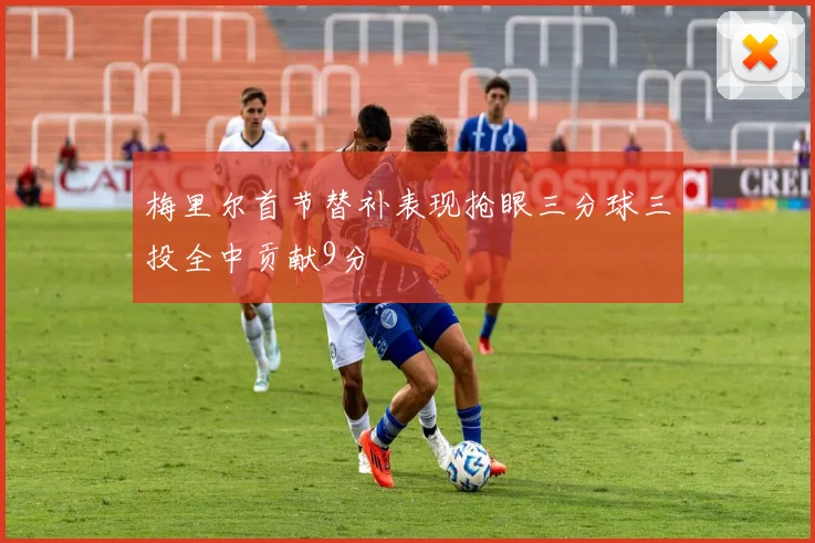 梅里尔首节替补表现抢眼三分球三投全中贡献9分