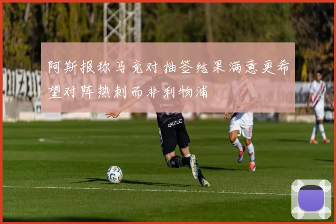 阿斯报称马竞对抽签结果满意更希望对阵热刺而非利物浦