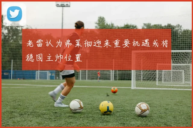 老雷认为弗莱彻迎来重要机遇或将稳固主帅位置
