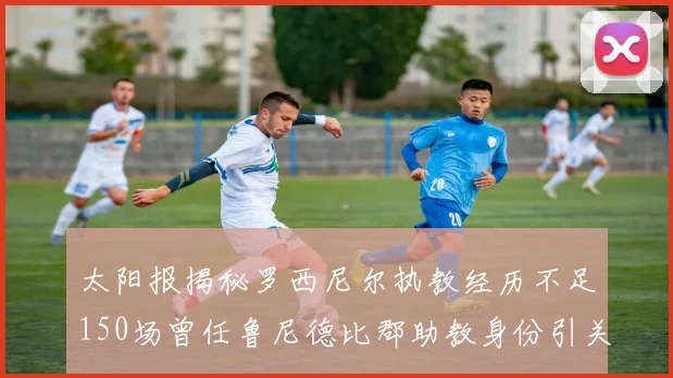 太阳报揭秘罗西尼尔执教经历不足150场曾任鲁尼德比郡助教身份引关注