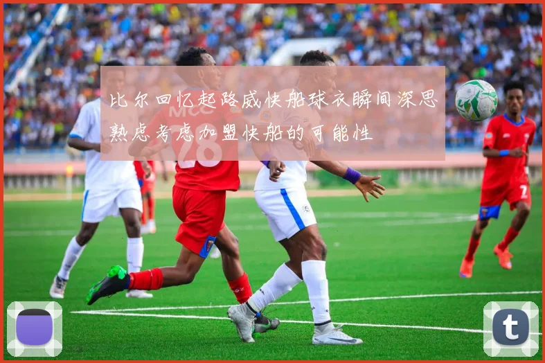 比尔回忆起路威快船球衣瞬间深思熟虑考虑加盟快船的可能性