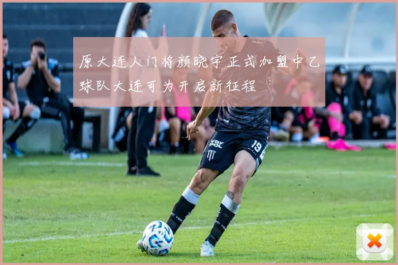 原大连人门将颜晓宇正式加盟中乙球队大连可为开启新征程