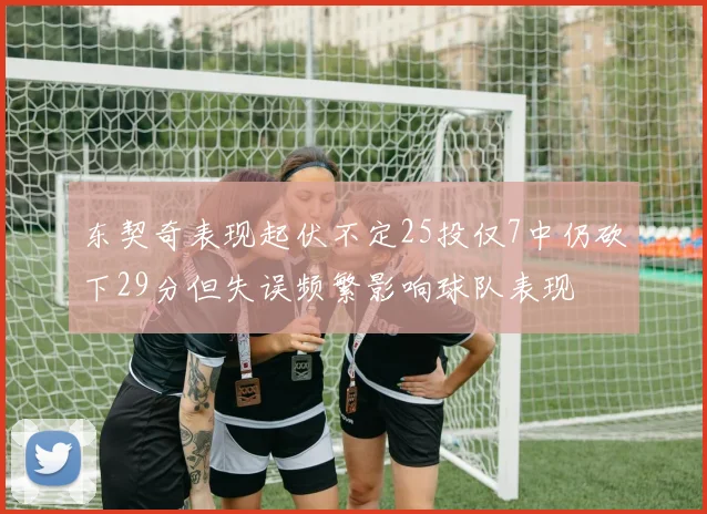 东契奇表现起伏不定25投仅7中仍砍下29分但失误频繁影响球队表现