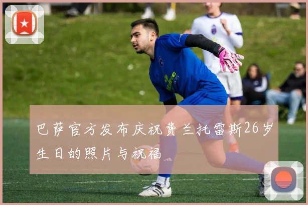 巴萨官方发布庆祝费兰托雷斯26岁生日的照片与祝福