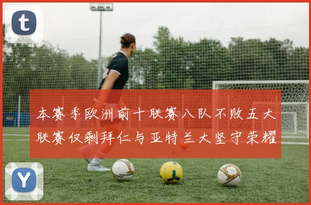 本赛季欧洲前十联赛八队不败五大联赛仅剩拜仁与亚特兰大坚守荣耀