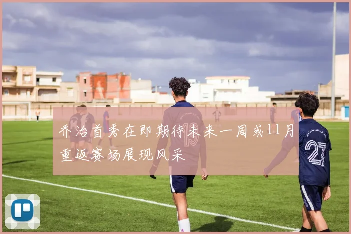 乔治首秀在即期待未来一周或11月重返赛场展现风采