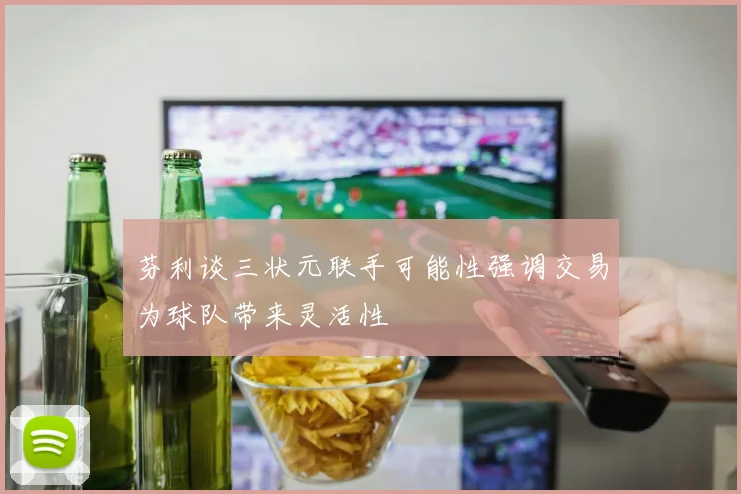 芬利谈三状元联手可能性强调交易为球队带来灵活性