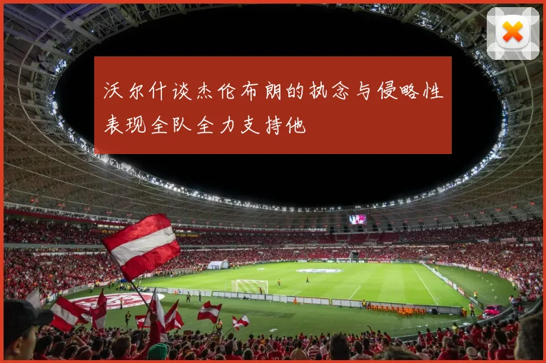 沃尔什谈杰伦布朗的执念与侵略性表现全队全力支持他