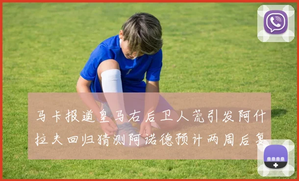 马卡报道皇马右后卫人荒引发阿什拉夫回归猜测阿诺德预计两周后复出