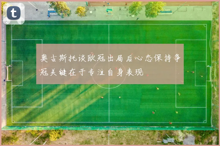 奥古斯托谈欧冠出局后心态保持争冠关键在于专注自身表现