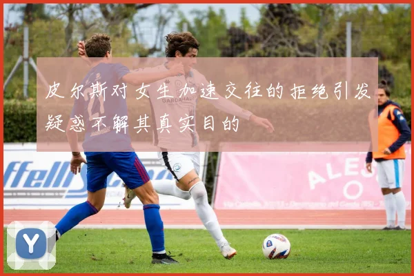 皮尔斯对女生加速交往的拒绝引发疑惑不解其真实目的