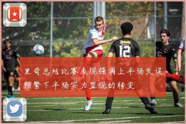 里奇总结比赛表现强调上半场失误频繁下半场实力显现的转变