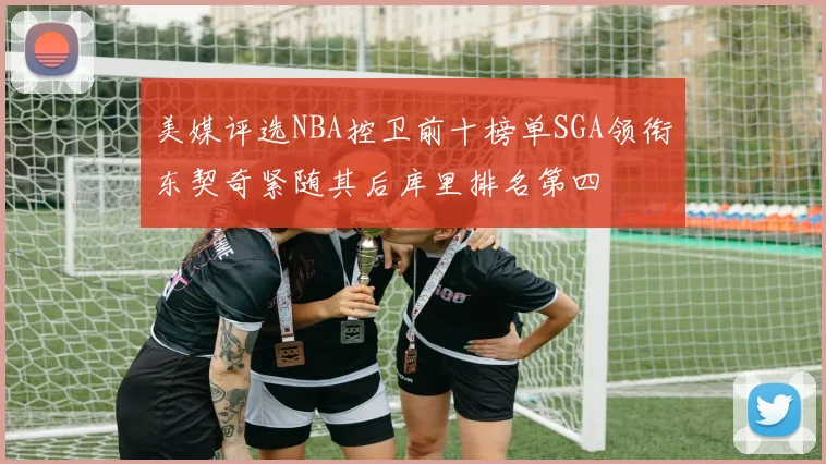 美媒评选NBA控卫前十榜单SGA领衔东契奇紧随其后库里排名第四