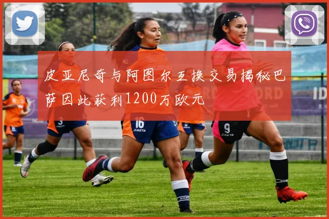 皮亚尼奇与阿图尔互换交易揭秘巴萨因此获利1200万欧元