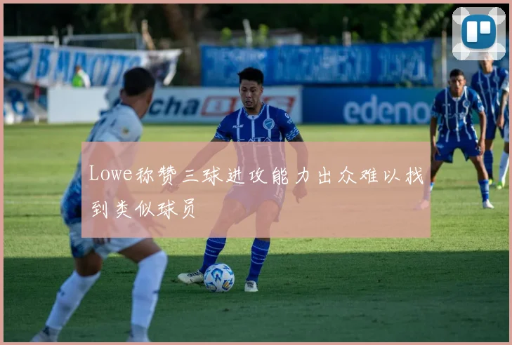 Lowe称赞三球进攻能力出众难以找到类似球员