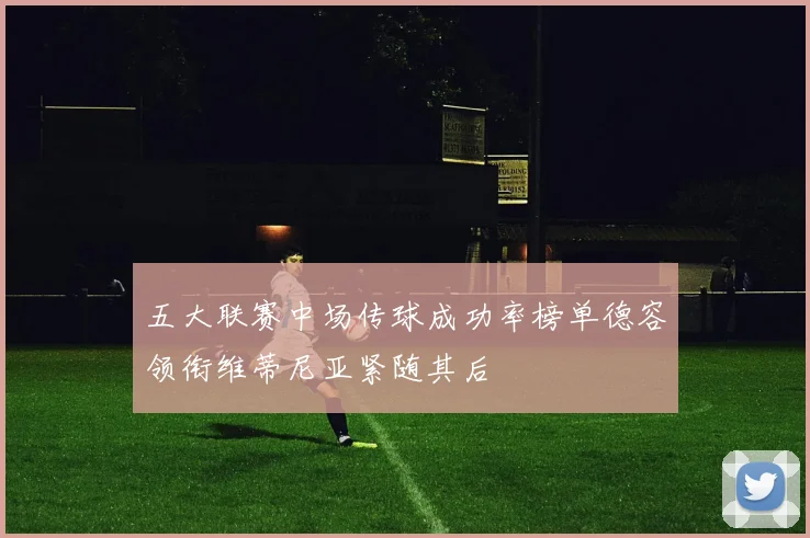 五大联赛中场传球成功率榜单德容领衔维蒂尼亚紧随其后