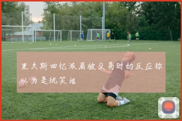 里夫斯回忆浓眉被交易时的反应称以为是玩笑话