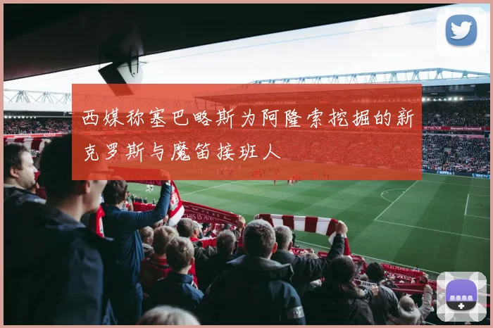 西媒称塞巴略斯为阿隆索挖掘的新克罗斯与魔笛接班人
