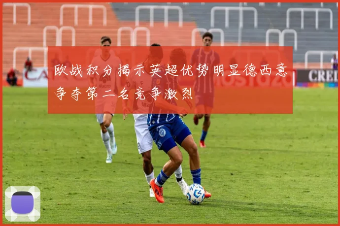欧战积分揭示英超优势明显德西意争夺第二名竞争激烈