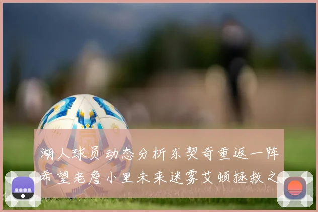 湖人球员动态分析东契奇重返一阵希望老詹小里未来迷雾艾顿拯救之战前景探讨