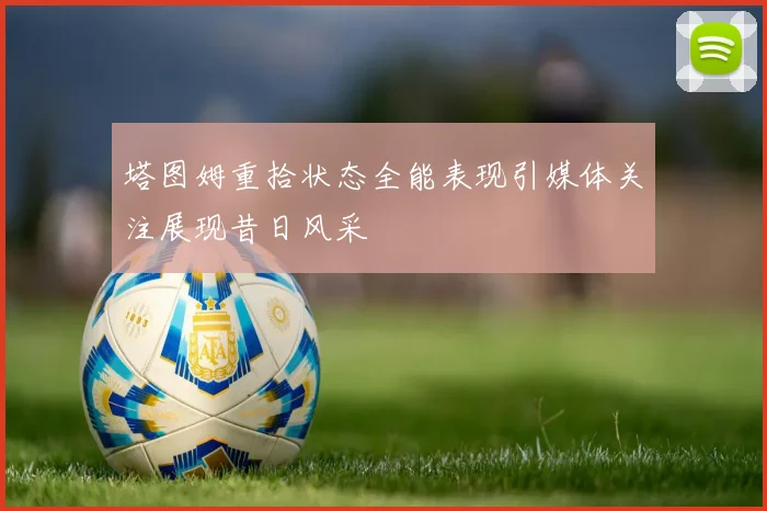 塔图姆重拾状态全能表现引媒体关注展现昔日风采