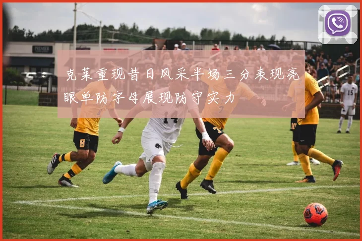 克莱重现昔日风采半场三分表现亮眼单防字母展现防守实力