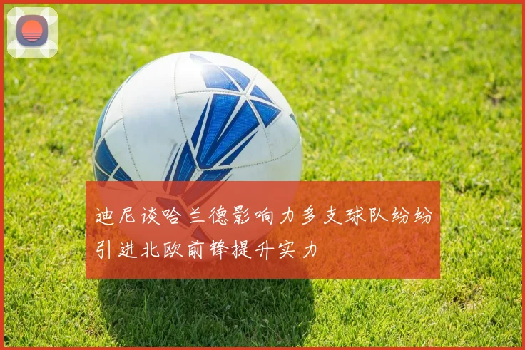 迪尼谈哈兰德影响力多支球队纷纷引进北欧前锋提升实力