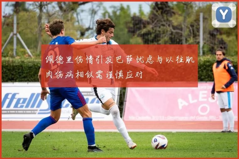 佩德里伤情引发巴萨忧虑与以往肌肉伤病相似需谨慎应对
