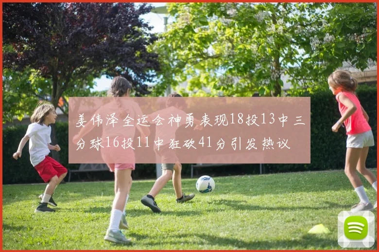 姜伟泽全运会神勇表现18投13中三分球16投11中狂砍41分引发热议