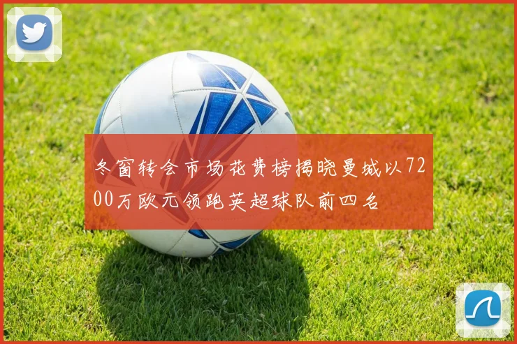 冬窗转会市场花费榜揭晓曼城以7200万欧元领跑英超球队前四名