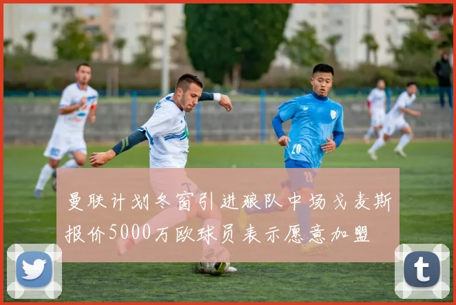 曼联计划冬窗引进狼队中场戈麦斯报价5000万欧球员表示愿意加盟