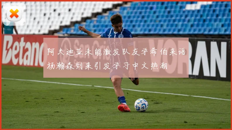 阿夫迪亚未能激发队友学希伯来语杨瀚森到来引发学习中文热潮