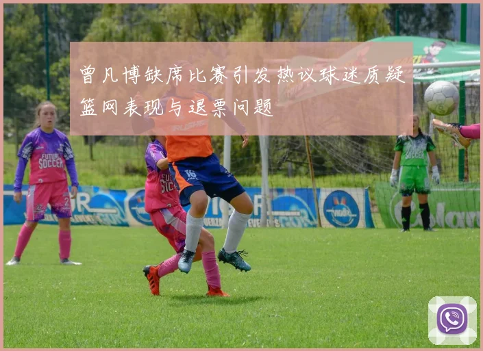 曾凡博缺席比赛引发热议球迷质疑篮网表现与退票问题
