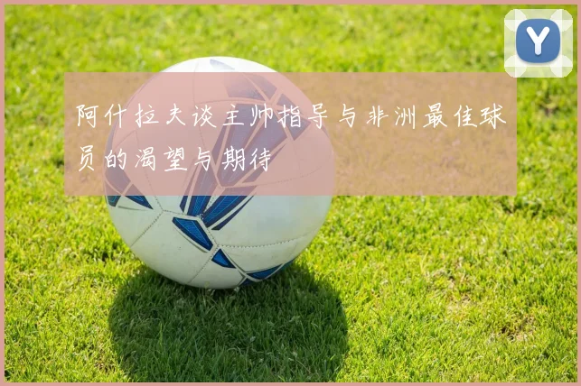阿什拉夫谈主帅指导与非洲最佳球员的渴望与期待